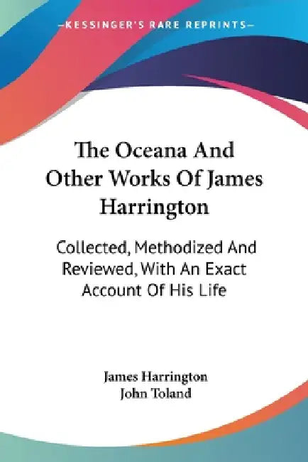 The Oceana And Other Works Of James Harrington: Collected, Methodized And Reviewed, With An Exact Account Of His Life by James Harrington, John Toland