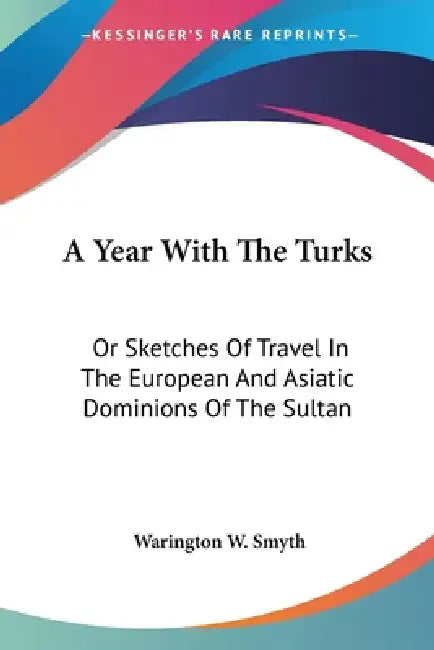 A Year With The Turks: Or Sketches Of Travel In The European And Asiatic Dominions Of The Sultan by Warington W. Smyth
