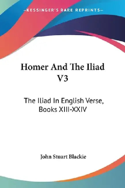 Homer And The Iliad V3: The Iliad In English Verse, Books XIII-XXIV by John Stuart Blackie