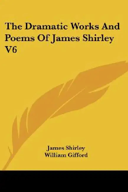 The Dramatic Works And Poems Of James Shirley V6 by James Shirley, William Gifford, Alexander Dyce