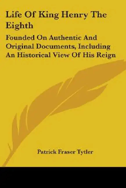 Life Of King Henry The Eighth: Founded On Authentic And Original Documents, Including An Historical View Of His Reign by Patrick Fraser Tytler