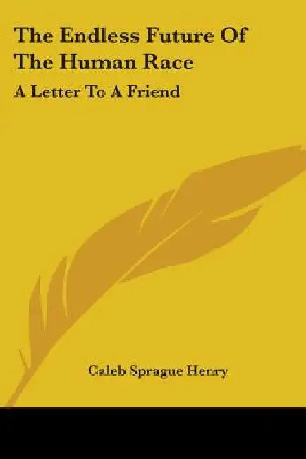 The Endless Future Of The Human Race: A Letter To A Friend by Caleb Sprague Henry