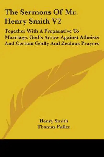 The Sermons Of Mr. Henry Smith V2: Together With A Preparative To Marriage, God's Arrow Against Atheists And Certain Godly And Zealous Prayers by Henry Smith, Thomas Fuller