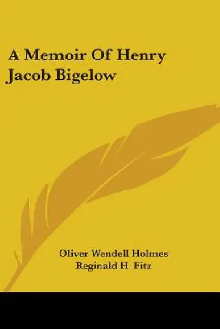 A Memoir Of Henry Jacob Bigelow by Oliver Wendell Holmes, Reginald H. Fitz, Arthur T. Cabot