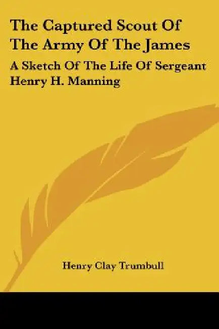The Captured Scout Of The Army Of The James: A Sketch Of The Life Of Sergeant Henry H. Manning by Henry Clay Trumbull