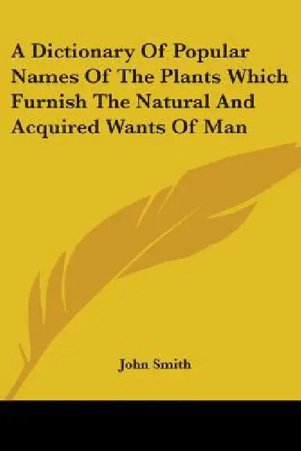 A Dictionary Of Popular Names Of The Plants Which Furnish The Natural And Acquired Wants Of Man by John Smith