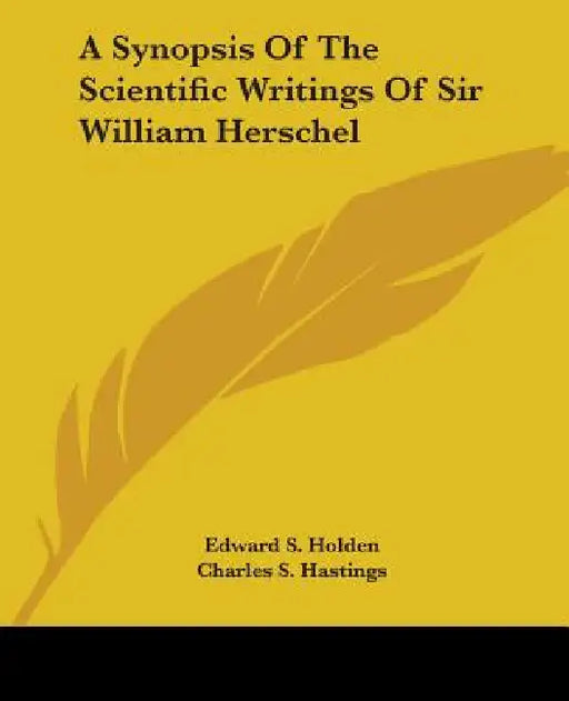 A Synopsis Of The Scientific Writings Of Sir William Herschel by Edward S. Holden, Charles S. Hastings