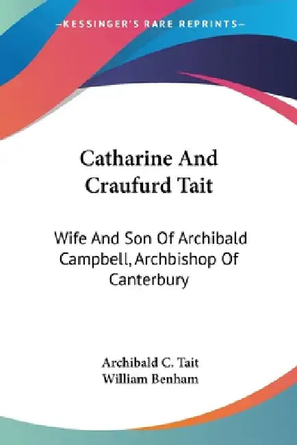 Catharine And Craufurd Tait: Wife And Son Of Archibald Campbell, Archbishop Of Canterbury: A Memoir by Archibald C. Tait, William Benham