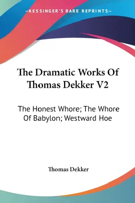 The Dramatic Works Of Thomas Dekker V2: The Honest Whore; The Whore Of Babylon; Westward Hoe by Thomas Dekker