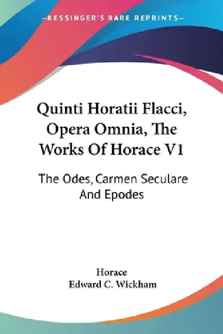 Quinti Horatii Flacci, Opera Omnia, The Works Of Horace V1: The Odes, Carmen Seculare And Epodes by Horace, Edward C. Wickham