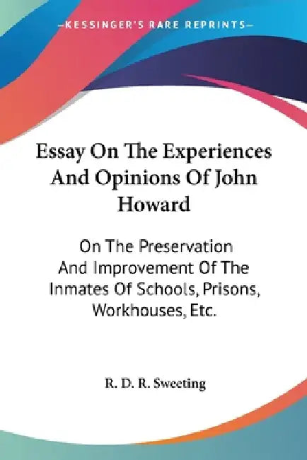 Essay On The Experiences And Opinions Of John Howard: On The Preservation And Improvement Of The Inmates Of Schools, Prisons, Workhouses, Etc. by R. D. R. Sweeting