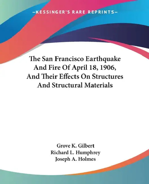 The San Francisco Earthquake And Fire Of April 18, 1906, And Their Effects On Structures And Structural Materials by Grove K. Gilbert, Richard L. Humphrey, Joseph A. Holmes