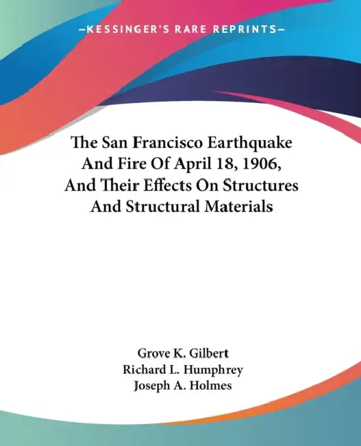 The San Francisco Earthquake And Fire Of April 18, 1906, And Their Effects On Structures And Structural Materials by Grove K. Gilbert, Richard L. Humphrey, Joseph A. Holmes