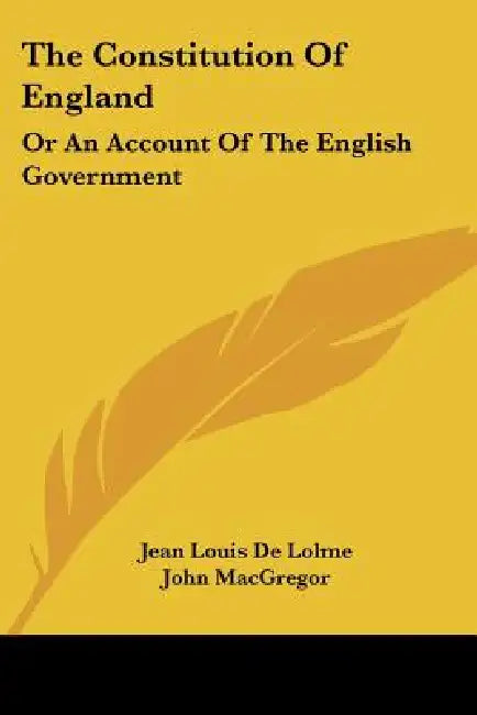 The Constitution Of England: Or An Account Of The English Government by Jean Louis De Lolme, John MacGregor