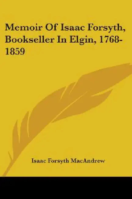 Memoir Of Isaac Forsyth, Bookseller In Elgin, 1768-1859 by Isaac Forsyth Macandrew