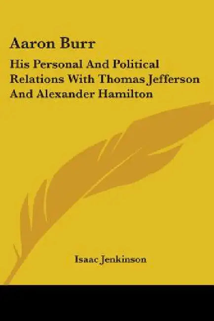 Aaron Burr: His Personal And Political Relations With Thomas Jefferson And Alexander Hamilton by Isaac Jenkinson