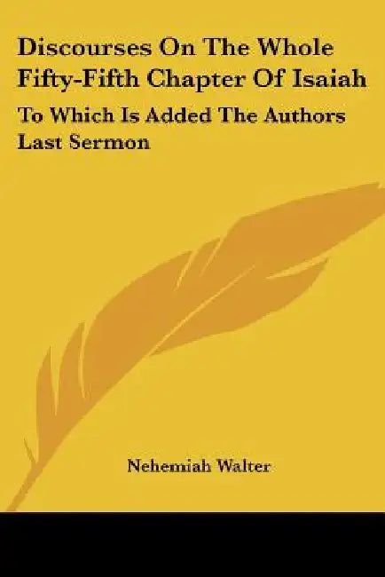 Discourses On The Whole Fifty-Fifth Chapter Of Isaiah: To Which Is Added The Authors Last Sermon by Nehemiah Walter
