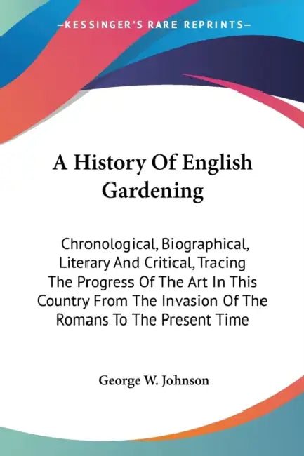 A History Of English Gardening: Chronological, Biographical, Literary And Critical, Tracing The Progress Of The Art In This Country From The Invasion by George W. Johnson