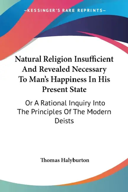 Natural Religion Insufficient And Revealed Necessary To Man's Happiness In His Present State: Or A Rational Inquiry Into The Principles Of The Modern by Thomas Halyburton