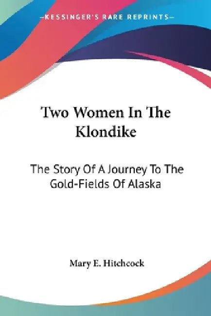Two Women In The Klondike: The Story Of A Journey To The Gold-Fields Of Alaska by Mary E. Hitchcock
