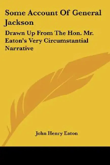 Some Account Of General Jackson: Drawn Up From The Hon. Mr. Eaton's Very Circumstantial Narrative by John Henry Eaton