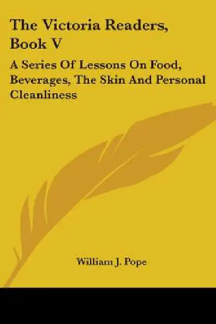 The Victoria Readers, Book V: A Series Of Lessons On Food, Beverages, The Skin And Personal Cleanliness by William J. Pope