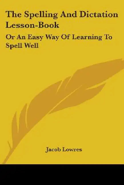 The Spelling And Dictation Lesson-Book: Or An Easy Way Of Learning To Spell Well by Jacob Lowres