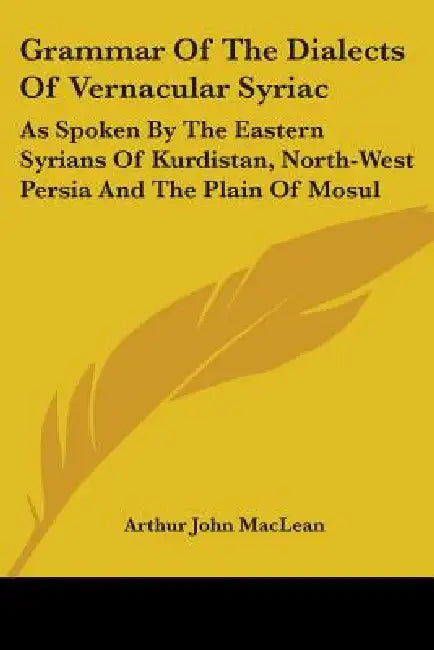 Grammar Of The Dialects Of Vernacular Syriac: As Spoken By The Eastern Syrians Of Kurdistan, North-West Persia And The Plain Of Mosul by Arthur John MacLean