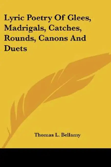 Lyric Poetry Of Glees, Madrigals, Catches, Rounds, Canons And Duets by Thomas L. Bellamy