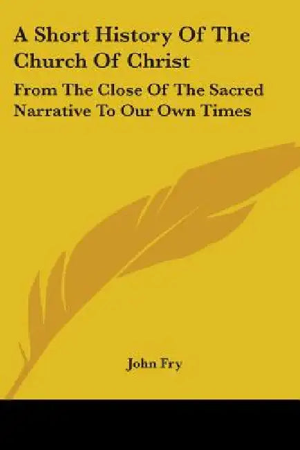 A Short History Of The Church Of Christ: From The Close Of The Sacred Narrative To Our Own Times by John Fry