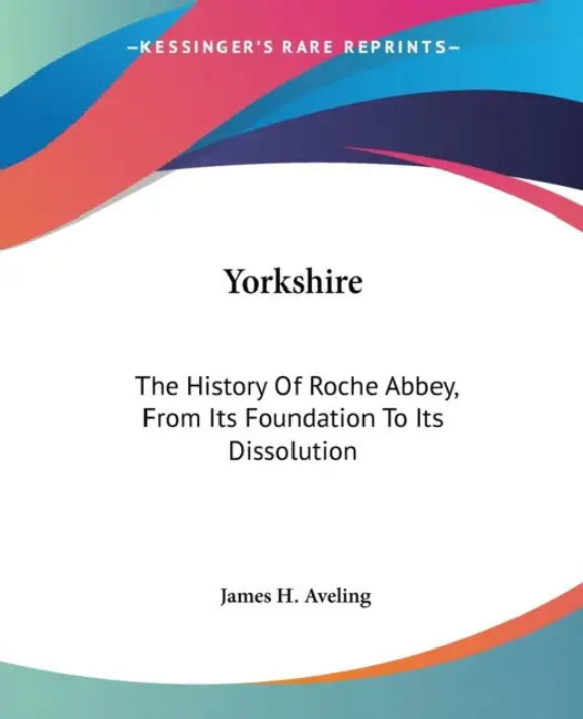Yorkshire: The History Of Roche Abbey, From Its Foundation To Its Dissolution by James H. Aveling