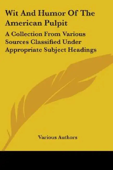 Wit And Humor Of The American Pulpit: A Collection From Various Sources Classified Under Appropriate Subject Headings by Various Authors
