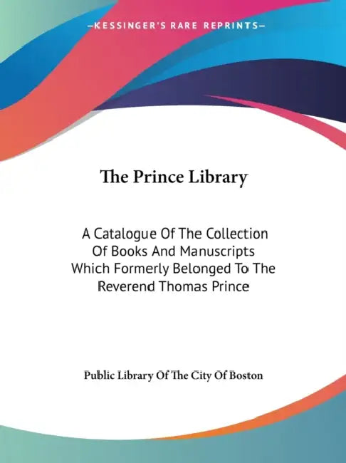 The Prince Library: A Catalogue Of The Collection Of Books And Manuscripts Which Formerly Belonged To The Reverend Thomas Prince by Public Library of the City of Boston