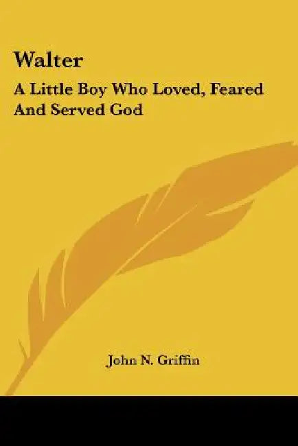 Walter: A Little Boy Who Loved, Feared And Served God by John N. Griffin