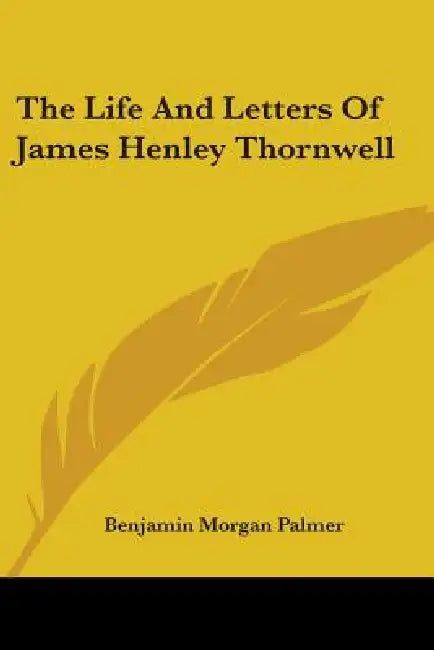 The Life And Letters Of James Henley Thornwell by Benjamin Morgan Palmer