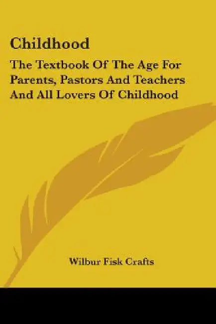Childhood: The Textbook Of The Age For Parents, Pastors And Teachers And All Lovers Of Childhood by Wilbur Fisk Crafts