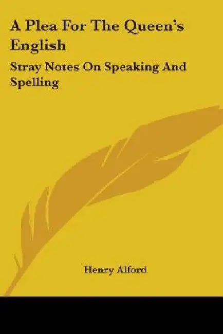 A Plea For The Queen's English: Stray Notes On Speaking And Spelling by Henry Alford