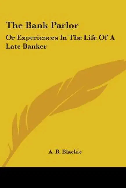 The Bank Parlor: Or Experiences In The Life Of A Late Banker by A. B. Blackie