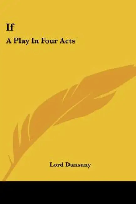 If: A Play In Four Acts by Lord Dunsany