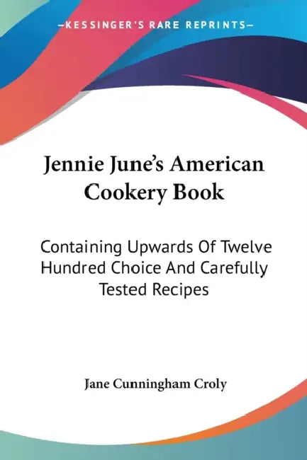Jennie June's American Cookery Book: Containing Upwards Of Twelve Hundred Choice And Carefully Tested Recipes by Jane Cunningham Croly