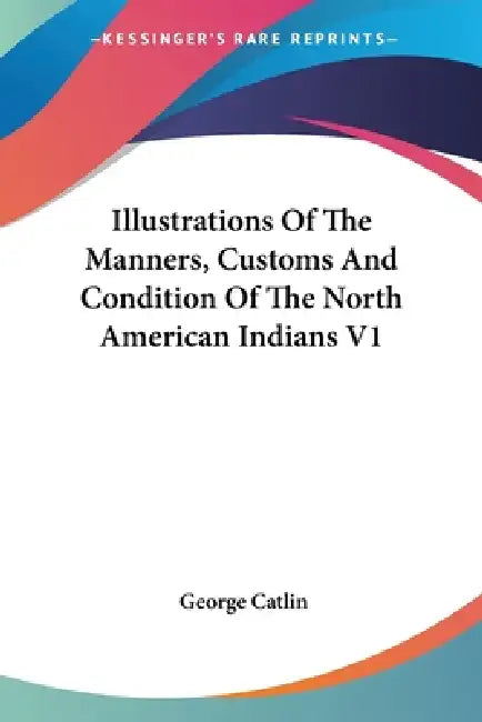 Illustrations Of The Manners, Customs And Condition Of The North American Indians V1 by George Catlin