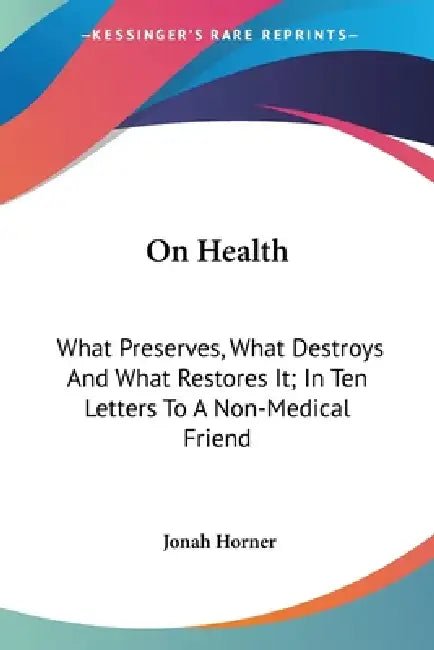On Health: What Preserves, What Destroys And What Restores It; In Ten Letters To A Non-Medical Friend by Jonah Horner