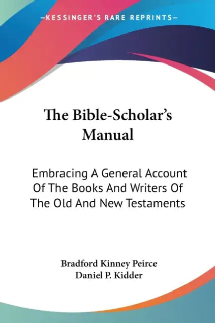 The Bible-Scholar's Manual: Embracing A General Account Of The Books And Writers Of The Old And New Testaments by Bradford Kinney Peirce, Daniel P. Kidder