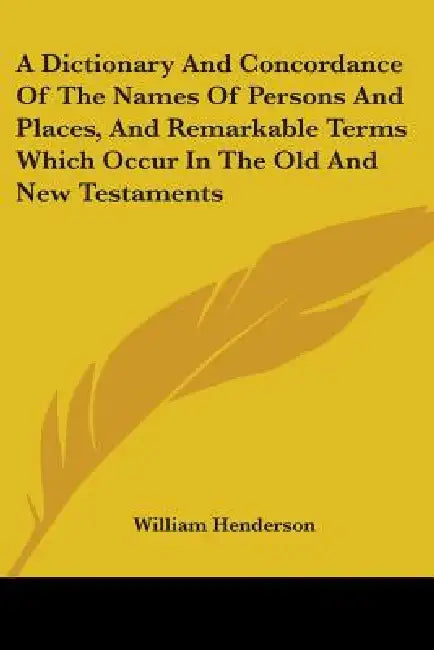 A Dictionary and Concordance of the Names of Persons and Places, and Remarkable Terms Which Occur in the Old and New Testaments by William T. Henderson