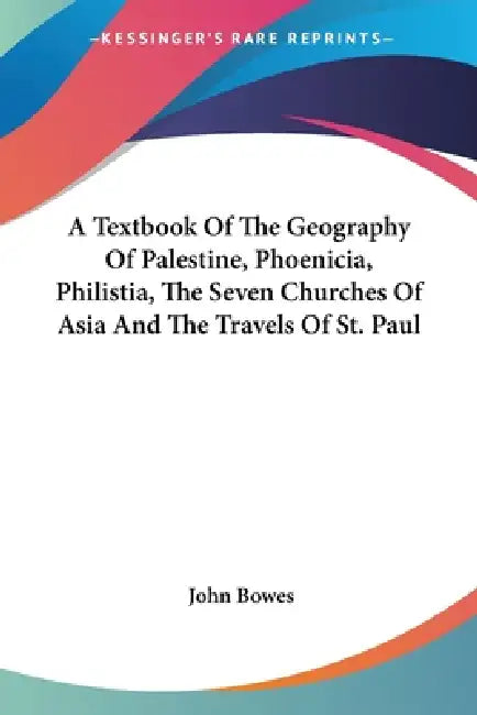 A Textbook Of The Geography Of Palestine, Phoenicia, Philistia, The Seven Churches Of Asia And The Travels Of St. Paul by John Bowes