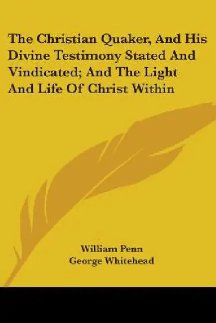 The Christian Quaker, and His Divine Testimony Stated and Vindicated; And the Light and Life of Christ Within by William Penn, George Whitehead