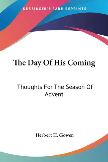 The Day Of His Coming: Thoughts For The Season Of Advent by Herbert H. Gowen