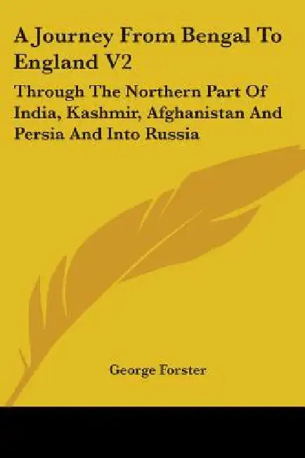 A Journey From Bengal To England V2: Through The Northern Part Of India, Kashmir, Afghanistan And Persia And Into Russia by George Forster