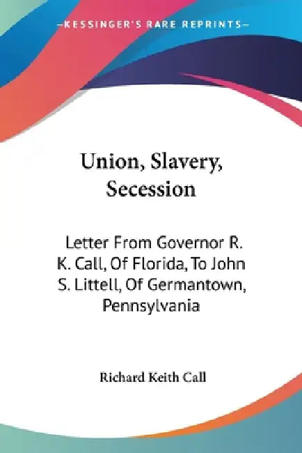 Union, Slavery, Secession: Letter From Governor R. K. Call, Of Florida, To John S. Littell, Of Germantown, Pennsylvania by Richard Keith Call