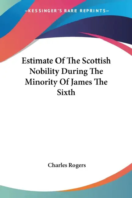 Estimate Of The Scottish Nobility During The Minority Of James The Sixth by Charles Rogers